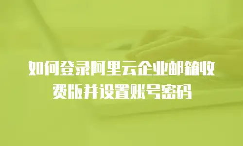 如何登录阿里云企业邮箱收费版并设置账号密码