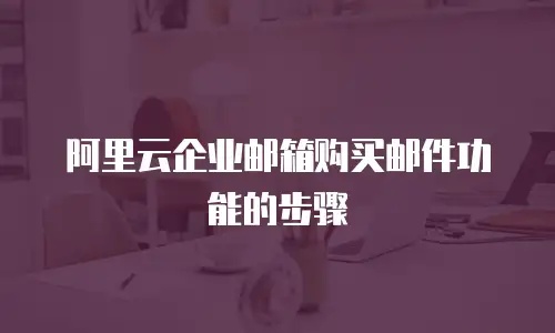 阿里云企业邮箱购买邮件功能的步骤