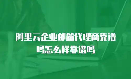 阿里云企业邮箱代理商靠谱吗怎么样靠谱吗
