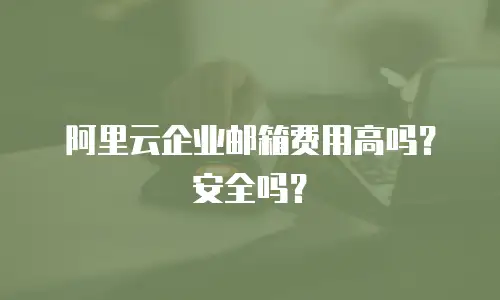 阿里云企业邮箱费用高吗？安全吗？