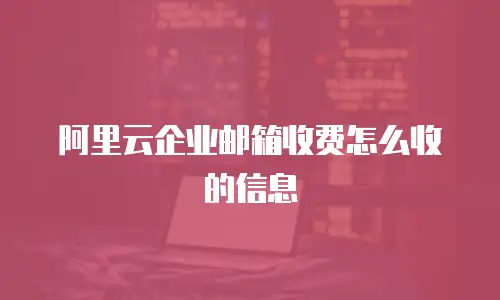 阿里云企业邮箱收费怎么收的信息