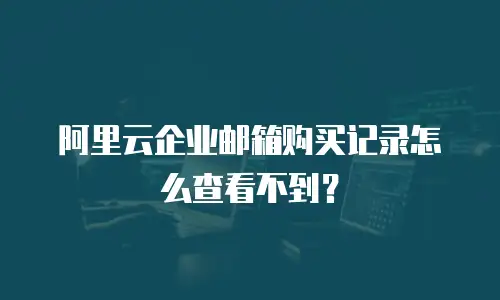 阿里云企业邮箱购买记录怎么查看不到？
