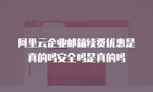 阿里云企业邮箱续费优惠是真的吗安全吗是真的吗