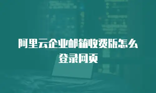 阿里云企业邮箱收费版怎么登录网页