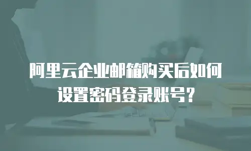 阿里云企业邮箱购买后如何设置密码登录账号？
