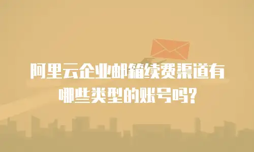 阿里云企业邮箱续费渠道有哪些类型的账号吗?
