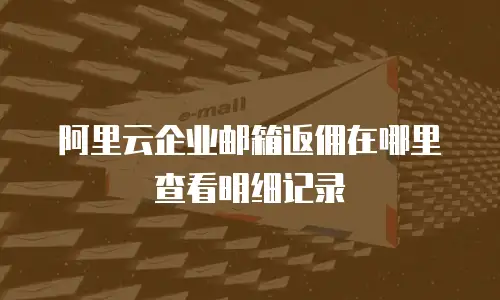 阿里云企业邮箱返佣在哪里查看明细记录