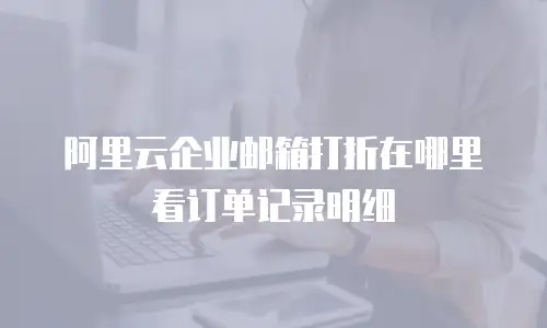 阿里云企业邮箱打折在哪里看订单记录明细