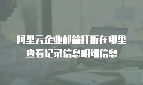 阿里云企业邮箱打折在哪里查看记录信息明细信息