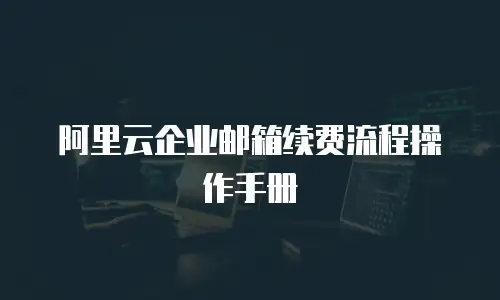 阿里云企业邮箱续费流程操作手册