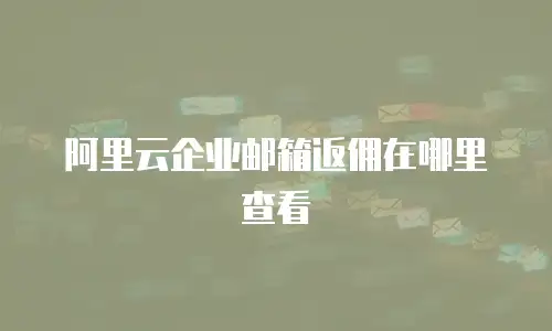 阿里云企业邮箱返佣在哪里查看