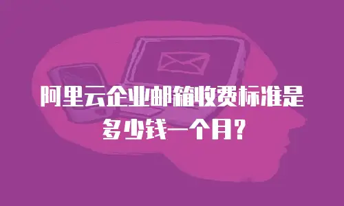 阿里云企业邮箱收费标准是多少钱一个月?