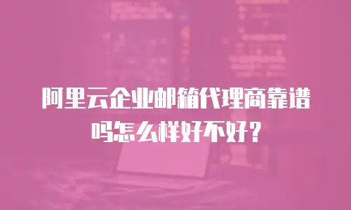 阿里云企业邮箱代理商靠谱吗怎么样好不好？