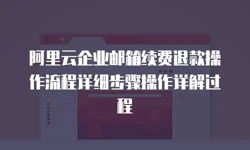 阿里云企业邮箱续费退款操作流程详细步骤操作详解过程