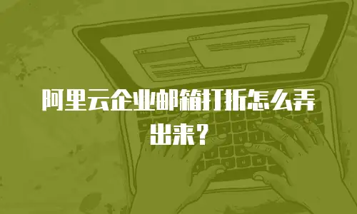 阿里云企业邮箱打折怎么弄出来?