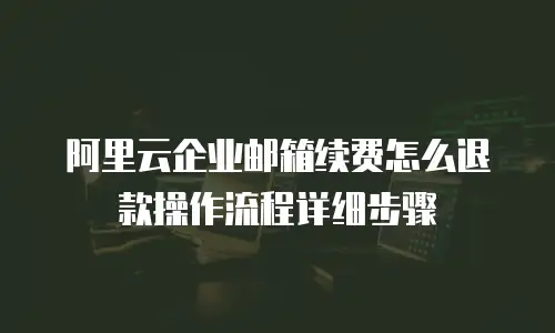 阿里云企业邮箱续费怎么退款操作流程详细步骤
