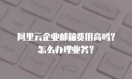 阿里云企业邮箱费用高吗？怎么办理业务？