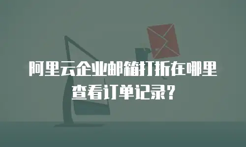 阿里云企业邮箱打折在哪里查看订单记录？