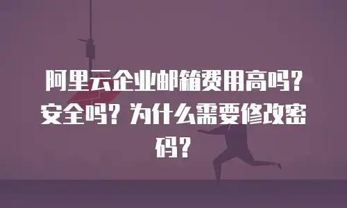阿里云企业邮箱费用高吗？安全吗？为什么需要修改密码？