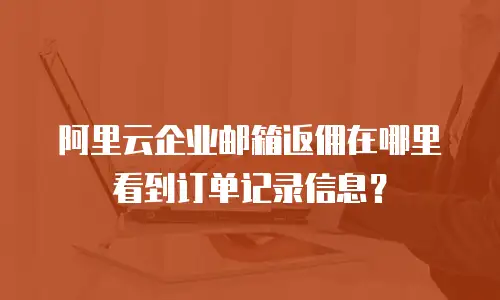 阿里云企业邮箱返佣在哪里看到订单记录信息？