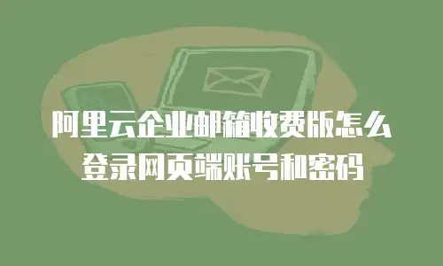 阿里云企业邮箱收费版怎么登录网页端账号和密码