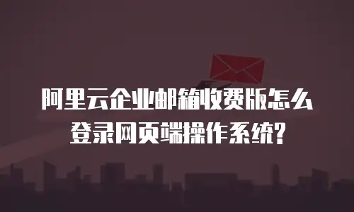 阿里云企业邮箱收费版怎么登录网页端操作系统?