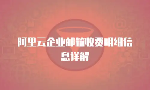 阿里云企业邮箱收费明细信息详解