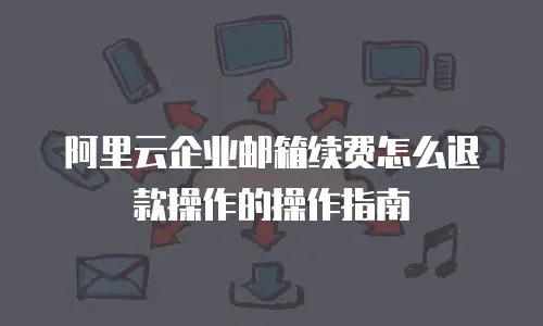 阿里云企业邮箱续费怎么退款操作的操作指南