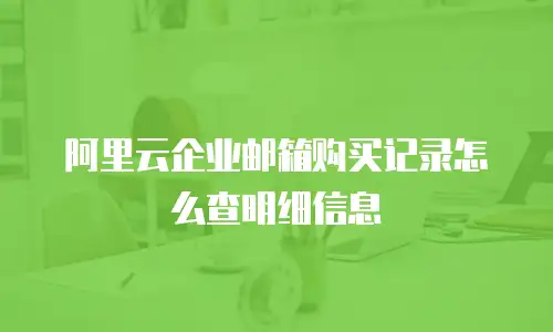 阿里云企业邮箱购买记录怎么查明细信息