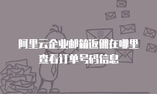 阿里云企业邮箱返佣在哪里查看订单号码信息
