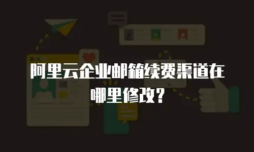 阿里云企业邮箱续费渠道在哪里修改？