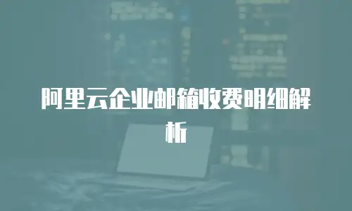 阿里云企业邮箱收费明细解析