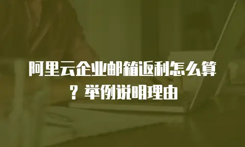 阿里云企业邮箱返利怎么算？举例说明理由