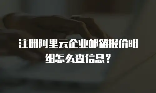 注册阿里云企业邮箱报价明细怎么查信息？