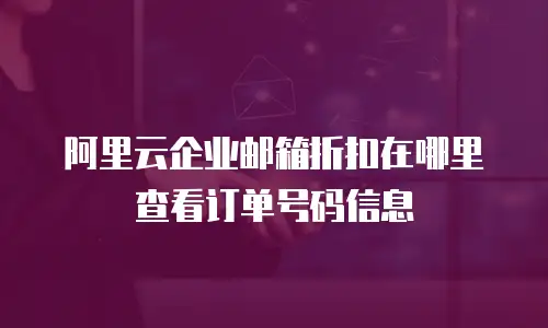 阿里云企业邮箱折扣在哪里查看订单号码信息
