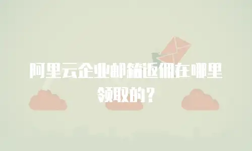 阿里云企业邮箱返佣在哪里领取的？