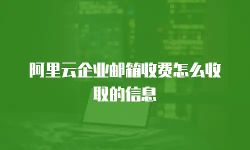 阿里云企业邮箱收费怎么收取的信息