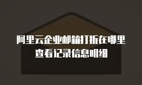 阿里云企业邮箱打折在哪里查看记录信息明细
