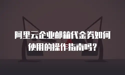 阿里云企业邮箱代金券如何使用的操作指南吗？