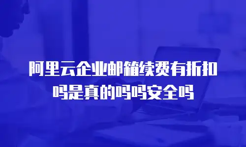 阿里云企业邮箱续费有折扣吗是真的吗吗安全吗