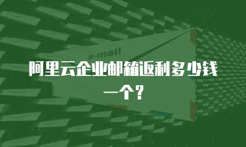 阿里云企业邮箱返利多少钱一个？