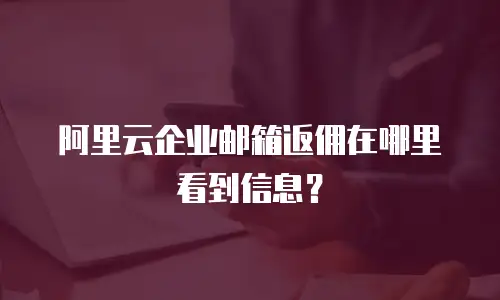 阿里云企业邮箱返佣在哪里看到信息？