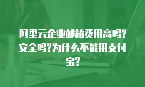 阿里云企业邮箱费用高吗?安全吗?为什么不能用支付宝?