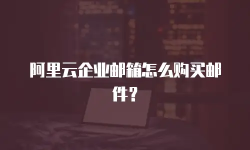 阿里云企业邮箱怎么购买邮件?
