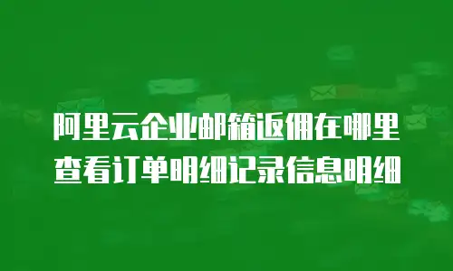 阿里云企业邮箱返佣在哪里查看订单明细记录信息明细