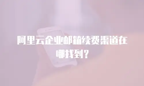 阿里云企业邮箱续费渠道在哪找到？