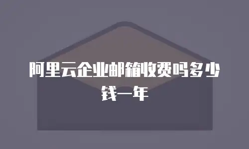 阿里云企业邮箱收费吗多少钱一年