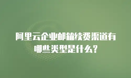 阿里云企业邮箱续费渠道有哪些类型是什么?