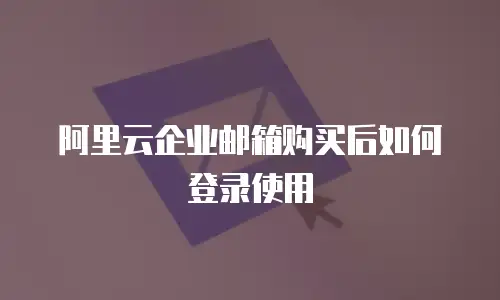 阿里云企业邮箱购买后如何登录使用