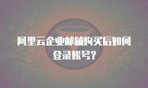 阿里云企业邮箱购买后如何登录账号？